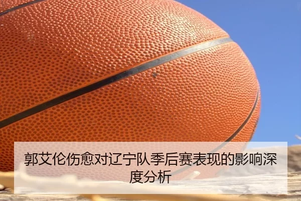 郭艾伦伤愈对辽宁队季后赛表现的影响深度分析