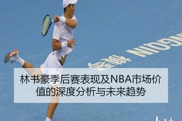 林书豪季后赛表现及NBA市场价值的深度分析与未来趋势
