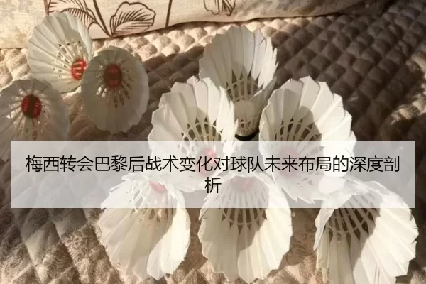 梅西转会巴黎后战术变化对球队未来布局的深度剖析
