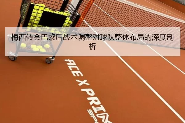 梅西转会巴黎后战术调整对球队整体布局的深度剖析