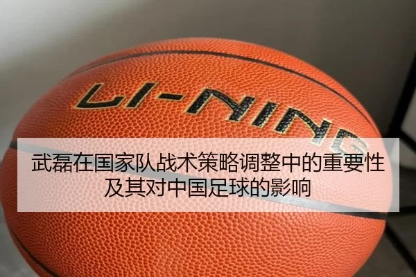 武磊在国家队战术策略调整中的重要性及其对中国足球的影响