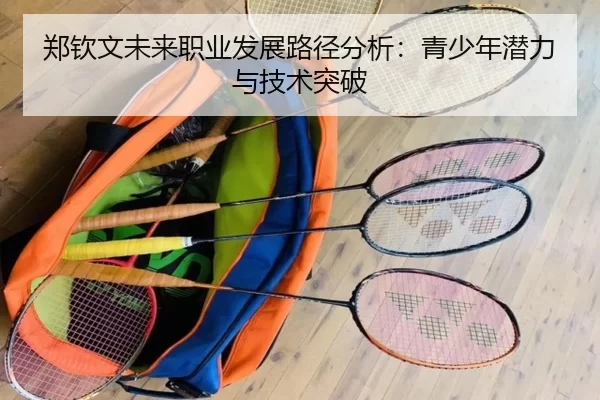 郑钦文未来职业发展路径分析：青少年潜力与技术突破